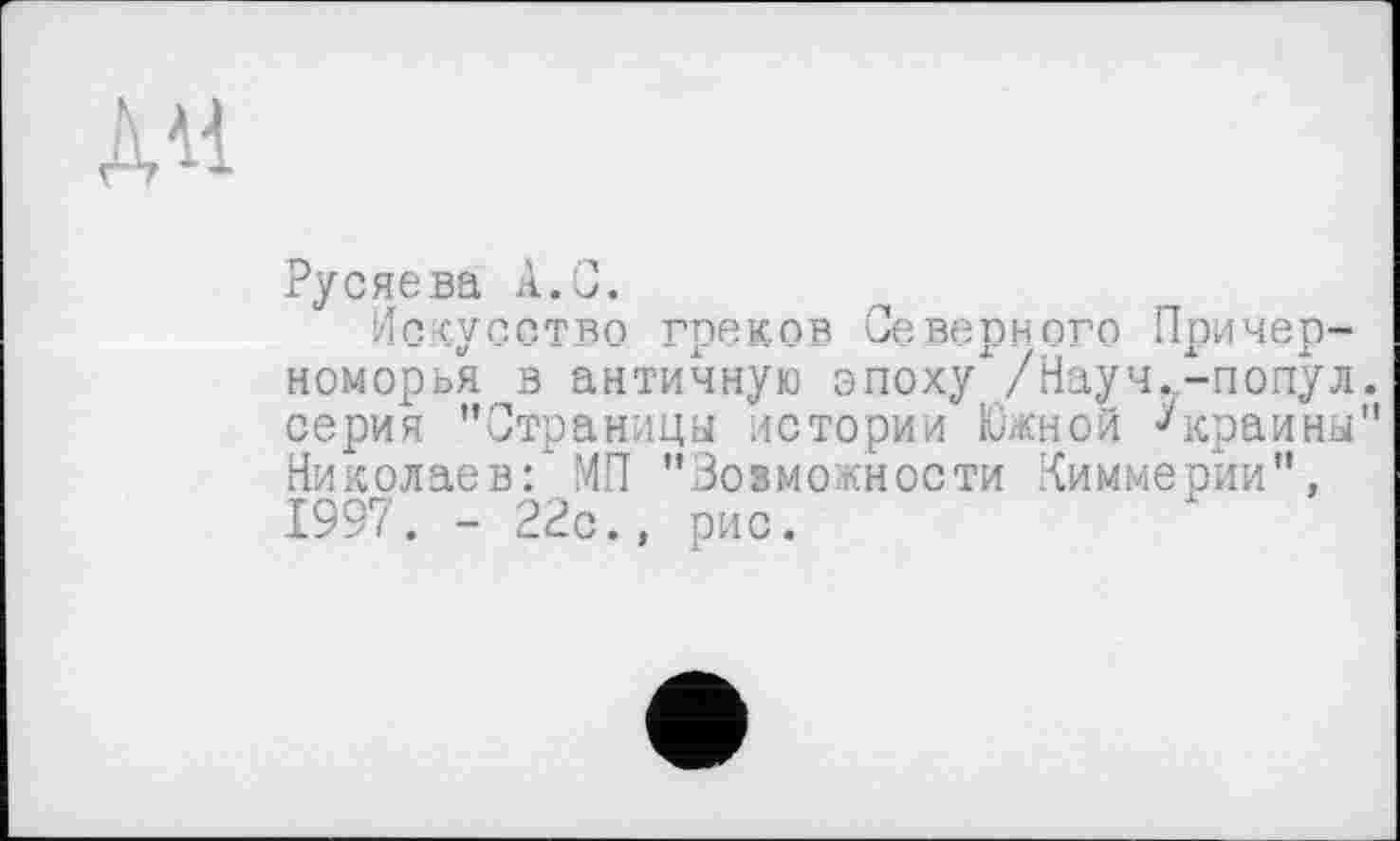 ﻿дн
Русяева А.С.
Искусство греков Северного Причерноморья в античную эпохух/Науч.-попул. серия "Страницы истории Южной Украины" Николаев:'МП "Возможности Киммерии", 1997. - 22с., рис.